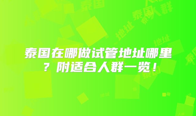 泰国在哪做试管地址哪里？附适合人群一览！