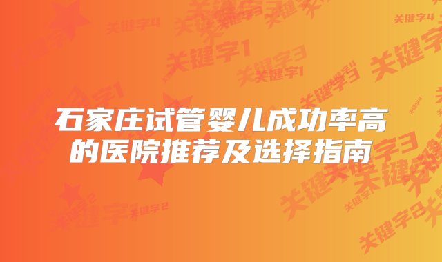 石家庄试管婴儿成功率高的医院推荐及选择指南