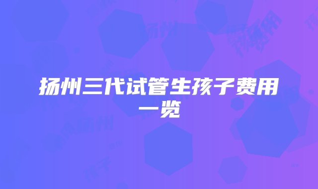 扬州三代试管生孩子费用一览