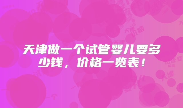 天津做一个试管婴儿要多少钱，价格一览表！