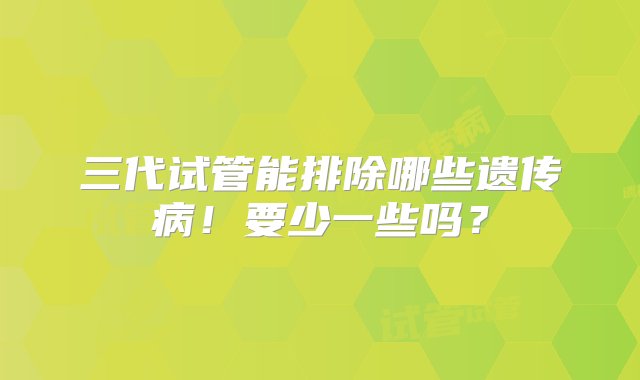 三代试管能排除哪些遗传病！要少一些吗？