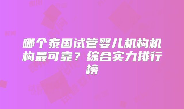 哪个泰国试管婴儿机构机构最可靠？综合实力排行榜