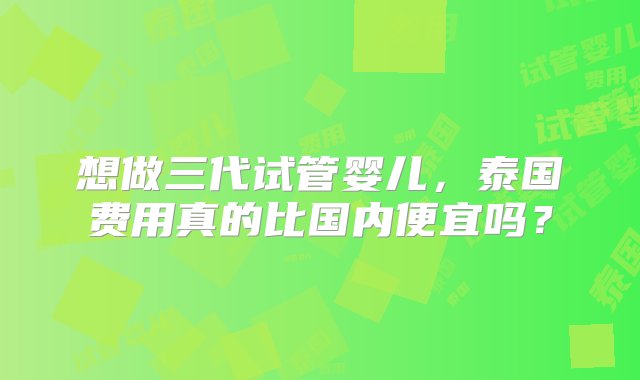 想做三代试管婴儿，泰国费用真的比国内便宜吗？