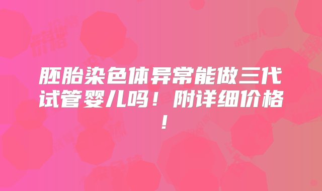 胚胎染色体异常能做三代试管婴儿吗！附详细价格！