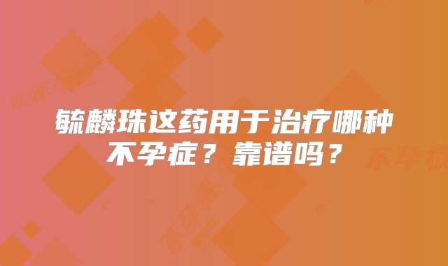 毓麟珠这药用于治疗哪种不孕症？靠谱吗？