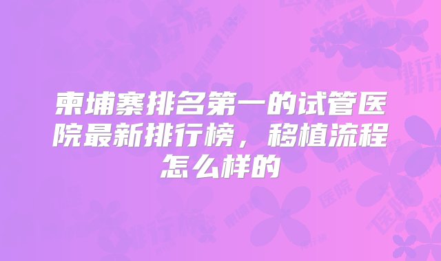 柬埔寨排名第一的试管医院最新排行榜，移植流程怎么样的