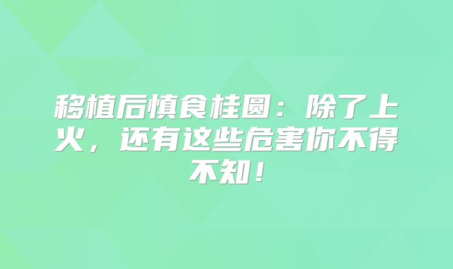 移植后慎食桂圆：除了上火，还有这些危害你不得不知！