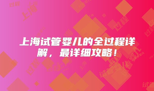 上海试管婴儿的全过程详解，最详细攻略！