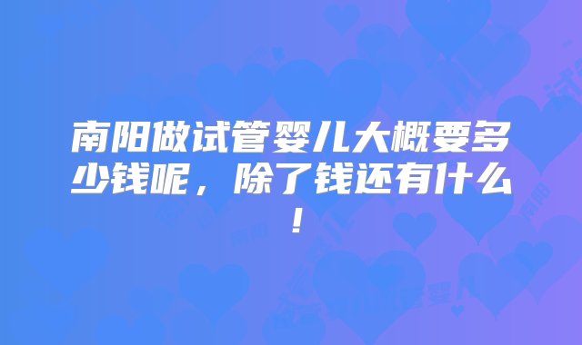 南阳做试管婴儿大概要多少钱呢，除了钱还有什么！