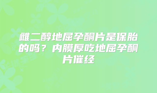 雌二醇地屈孕酮片是保胎的吗？内膜厚吃地屈孕酮片催经