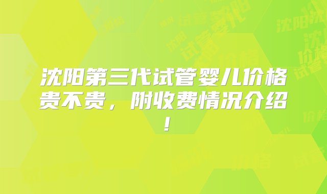 沈阳第三代试管婴儿价格贵不贵，附收费情况介绍！