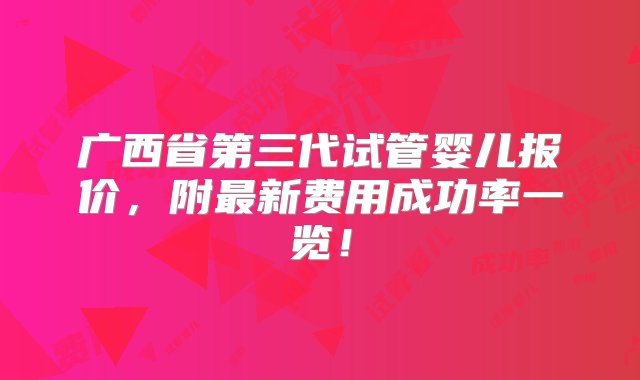 广西省第三代试管婴儿报价，附最新费用成功率一览！