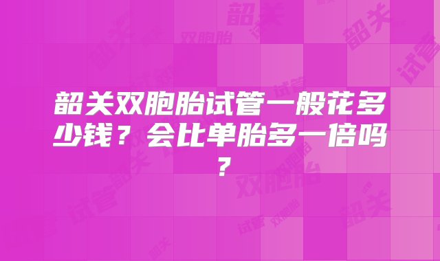 韶关双胞胎试管一般花多少钱？会比单胎多一倍吗？