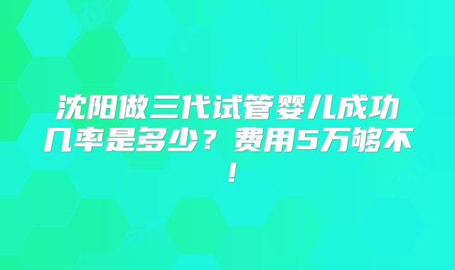 沈阳做三代试管婴儿成功几率是多少？费用5万够不！