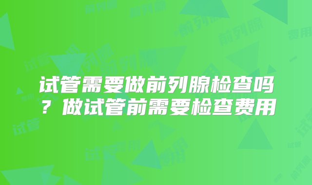 试管需要做前列腺检查吗？做试管前需要检查费用