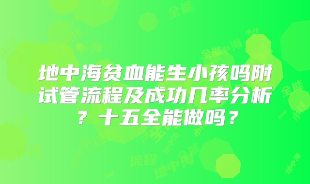 地中海贫血能生小孩吗附试管流程及成功几率分析？十五全能做吗？