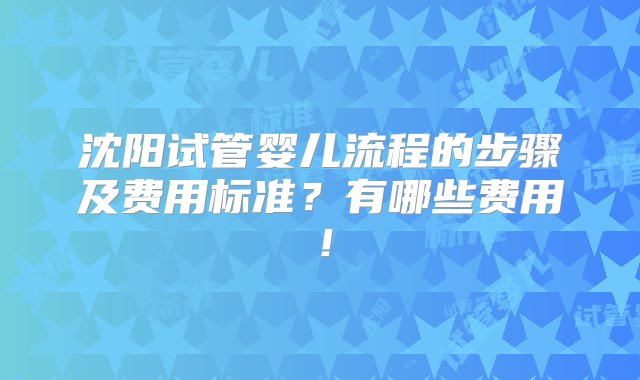 沈阳试管婴儿流程的步骤及费用标准？有哪些费用！