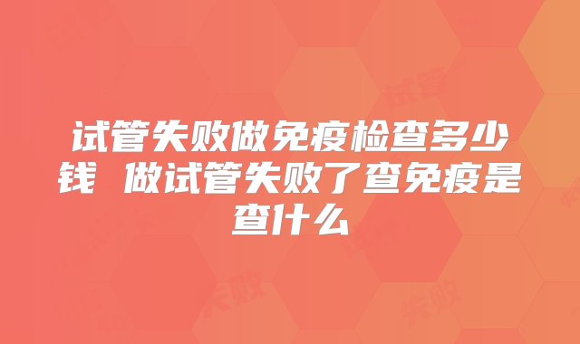 试管失败做免疫检查多少钱 做试管失败了查免疫是查什么