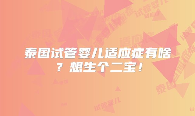 泰国试管婴儿适应症有啥？想生个二宝！