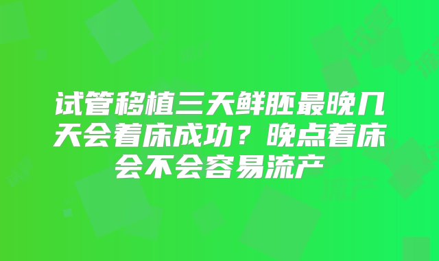 试管移植三天鲜胚最晚几天会着床成功？晚点着床会不会容易流产