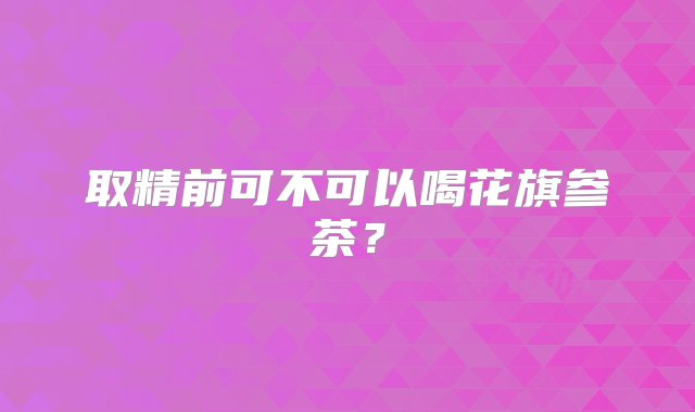 取精前可不可以喝花旗参茶？