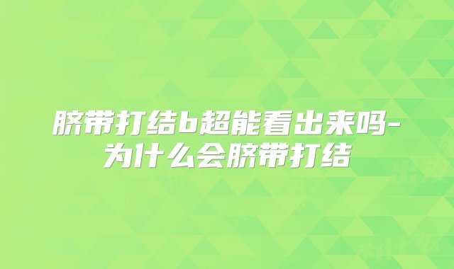 脐带打结b超能看出来吗-为什么会脐带打结