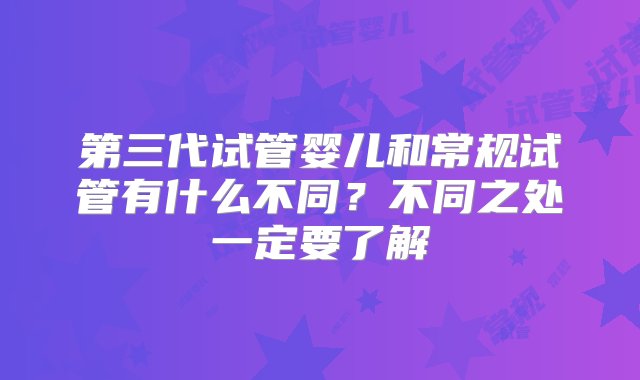 第三代试管婴儿和常规试管有什么不同？不同之处一定要了解