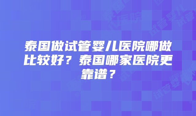 泰国做试管婴儿医院哪做比较好？泰国哪家医院更靠谱？