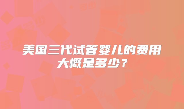 美国三代试管婴儿的费用大概是多少？