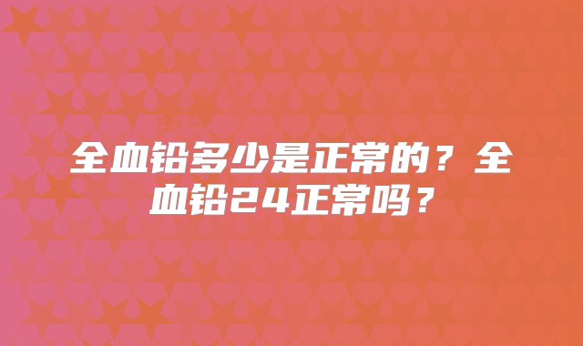 全血铅多少是正常的？全血铅24正常吗？