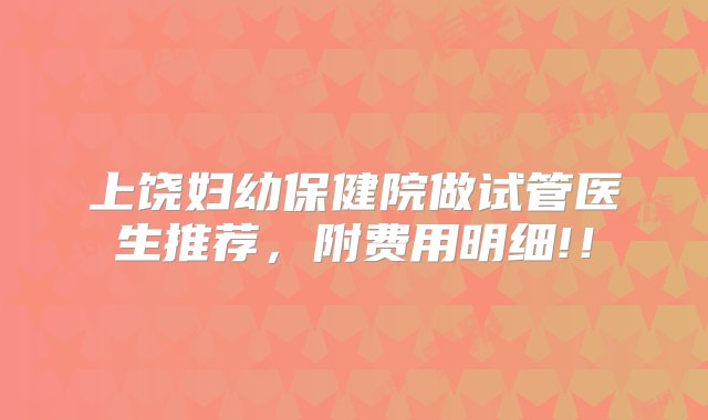 上饶妇幼保健院做试管医生推荐，附费用明细!！