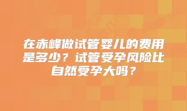 在赤峰做试管婴儿的费用是多少？试管受孕风险比自然受孕大吗？