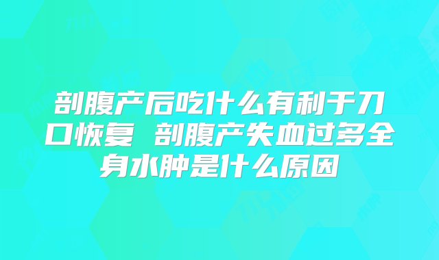 剖腹产后吃什么有利于刀口恢复 剖腹产失血过多全身水肿是什么原因