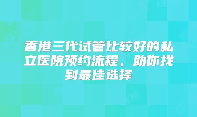 香港三代试管比较好的私立医院预约流程，助你找到最佳选择