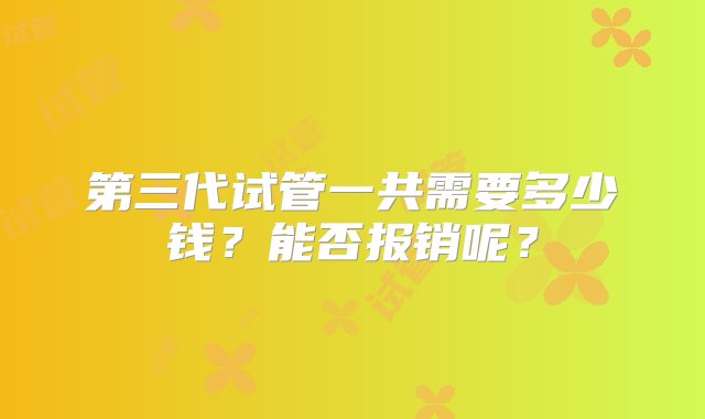 第三代试管一共需要多少钱？能否报销呢？