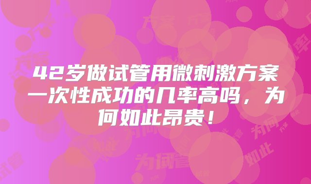 42岁做试管用微刺激方案一次性成功的几率高吗，为何如此昂贵！