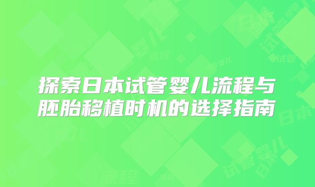 探索日本试管婴儿流程与胚胎移植时机的选择指南