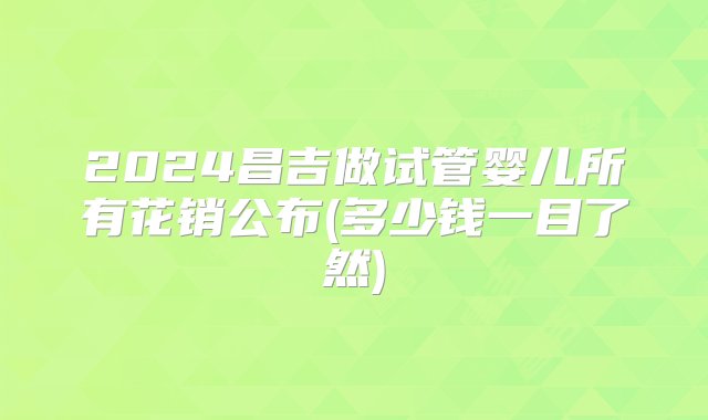 2024昌吉做试管婴儿所有花销公布(多少钱一目了然)