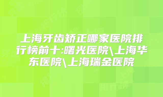 上海牙齿矫正哪家医院排行榜前十:曙光医院\上海华东医院\上海瑞金医院