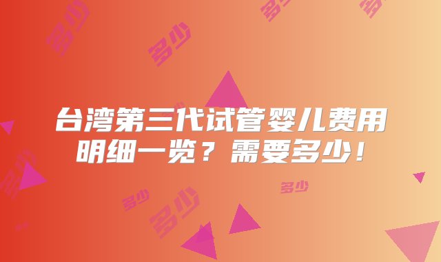 台湾第三代试管婴儿费用明细一览？需要多少！