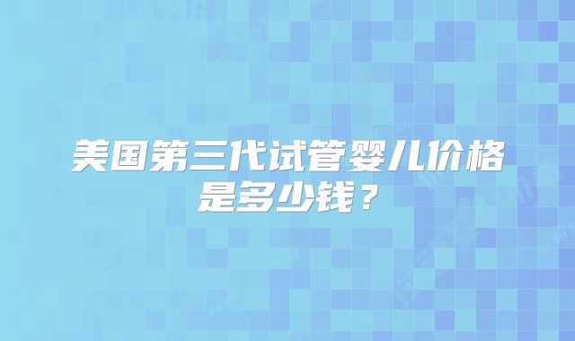 美国第三代试管婴儿价格是多少钱？