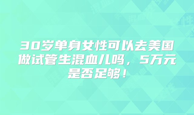 30岁单身女性可以去美国做试管生混血儿吗，5万元是否足够！