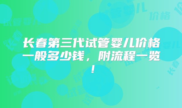 长春第三代试管婴儿价格一般多少钱，附流程一览！