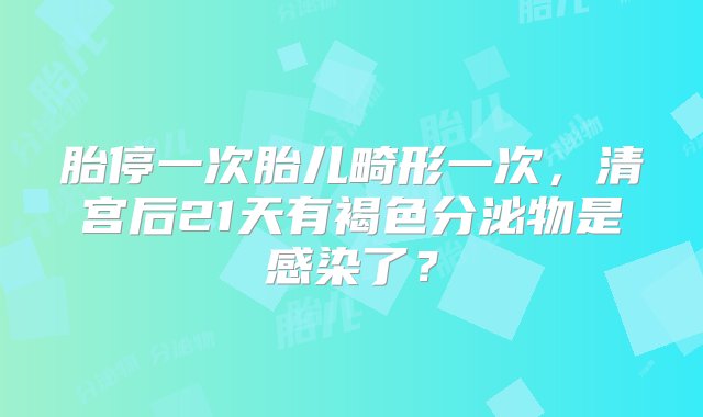 胎停一次胎儿畸形一次，清宫后21天有褐色分泌物是感染了？