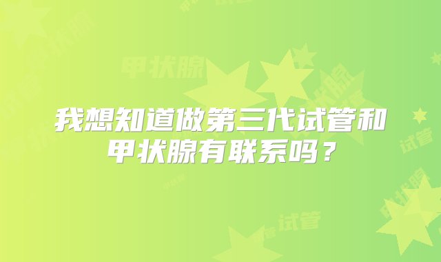 我想知道做第三代试管和甲状腺有联系吗？