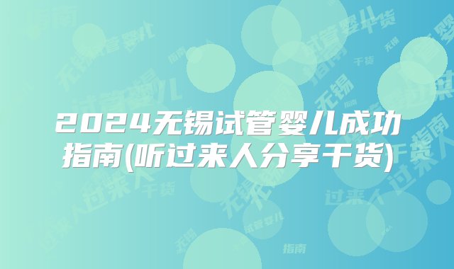 2024无锡试管婴儿成功指南(听过来人分享干货)