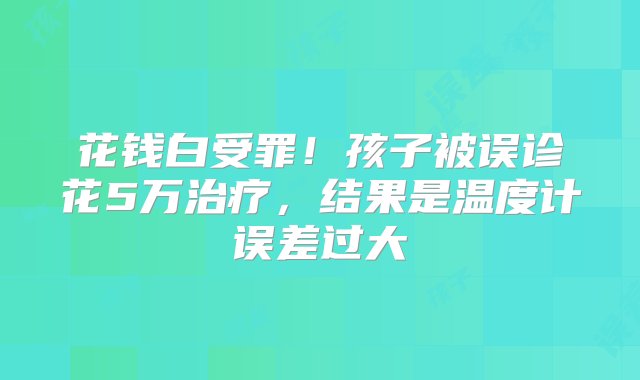 花钱白受罪！孩子被误诊花5万治疗，结果是温度计误差过大