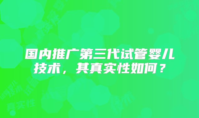 国内推广第三代试管婴儿技术，其真实性如何？