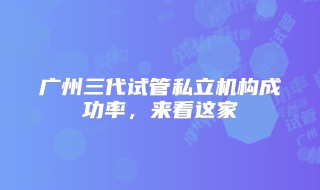 广州三代试管私立机构成功率，来看这家