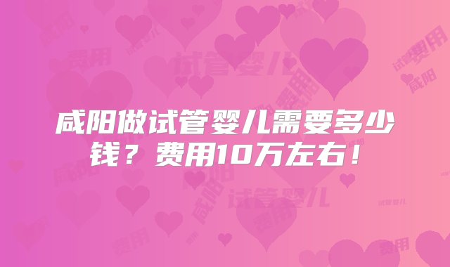 咸阳做试管婴儿需要多少钱？费用10万左右！